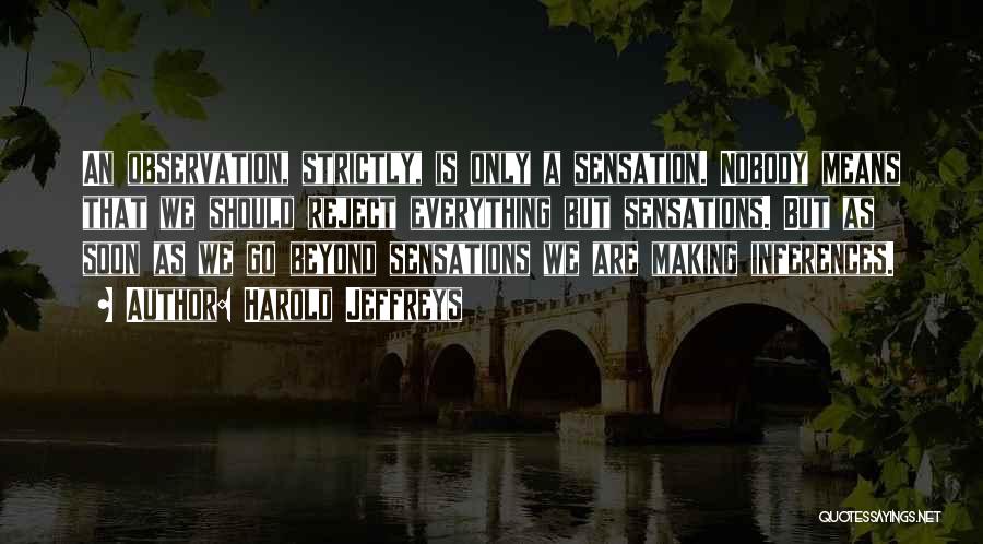 Harold Jeffreys Quotes: An Observation, Strictly, Is Only A Sensation. Nobody Means That We Should Reject Everything But Sensations. But As Soon As