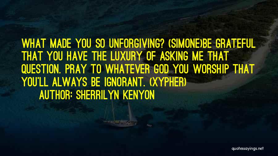 Sherrilyn Kenyon Quotes: What Made You So Unforgiving? (simone)be Grateful That You Have The Luxury Of Asking Me That Question. Pray To Whatever