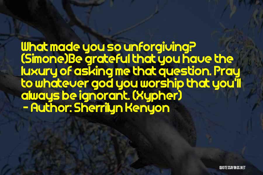 Sherrilyn Kenyon Quotes: What Made You So Unforgiving? (simone)be Grateful That You Have The Luxury Of Asking Me That Question. Pray To Whatever