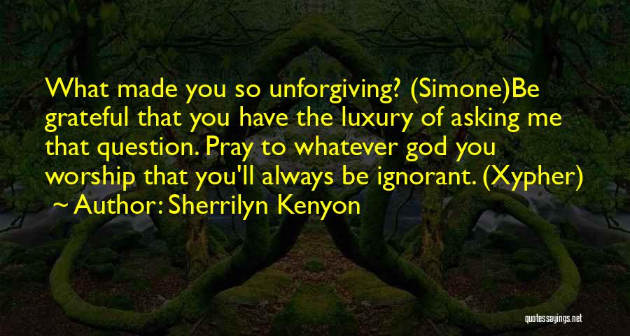 Sherrilyn Kenyon Quotes: What Made You So Unforgiving? (simone)be Grateful That You Have The Luxury Of Asking Me That Question. Pray To Whatever