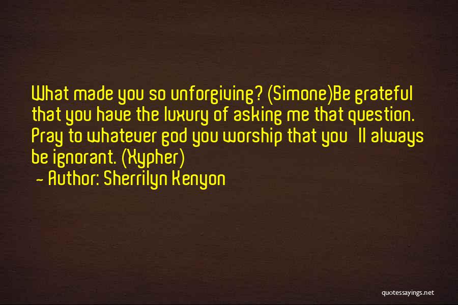 Sherrilyn Kenyon Quotes: What Made You So Unforgiving? (simone)be Grateful That You Have The Luxury Of Asking Me That Question. Pray To Whatever