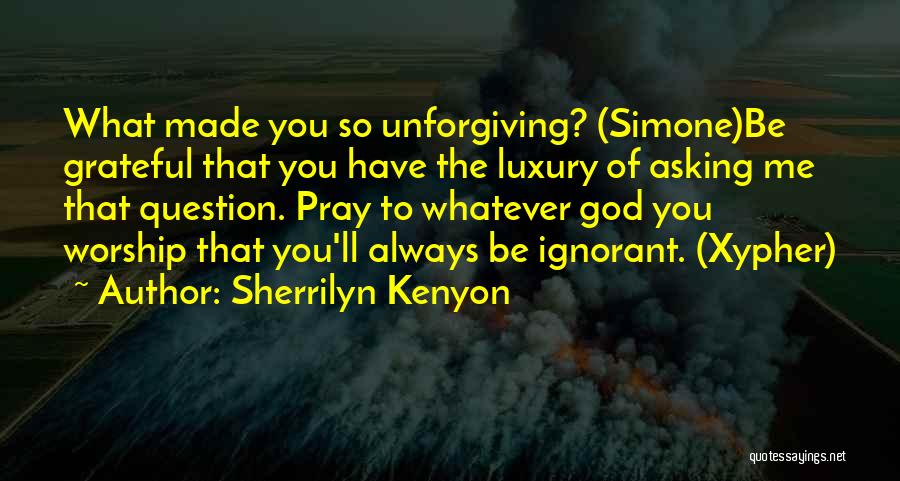 Sherrilyn Kenyon Quotes: What Made You So Unforgiving? (simone)be Grateful That You Have The Luxury Of Asking Me That Question. Pray To Whatever