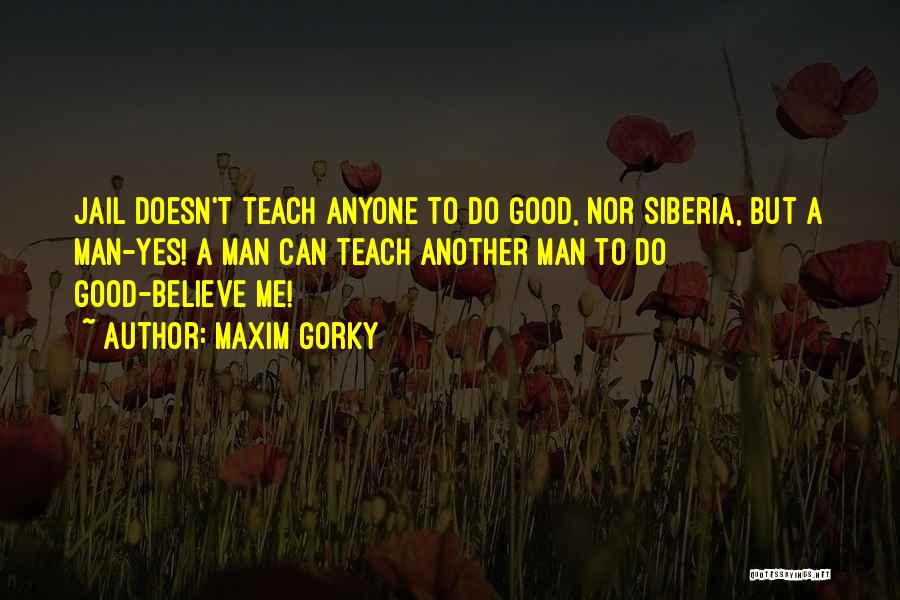 Maxim Gorky Quotes: Jail Doesn't Teach Anyone To Do Good, Nor Siberia, But A Man-yes! A Man Can Teach Another Man To Do