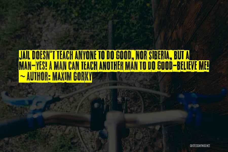 Maxim Gorky Quotes: Jail Doesn't Teach Anyone To Do Good, Nor Siberia, But A Man-yes! A Man Can Teach Another Man To Do