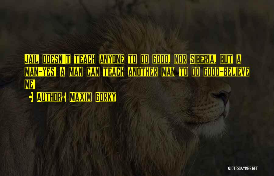 Maxim Gorky Quotes: Jail Doesn't Teach Anyone To Do Good, Nor Siberia, But A Man-yes! A Man Can Teach Another Man To Do