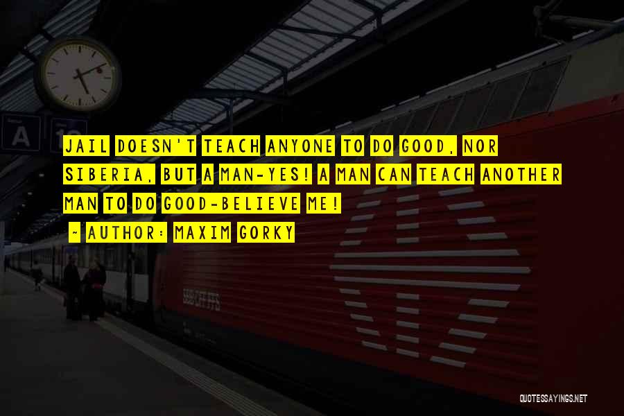 Maxim Gorky Quotes: Jail Doesn't Teach Anyone To Do Good, Nor Siberia, But A Man-yes! A Man Can Teach Another Man To Do