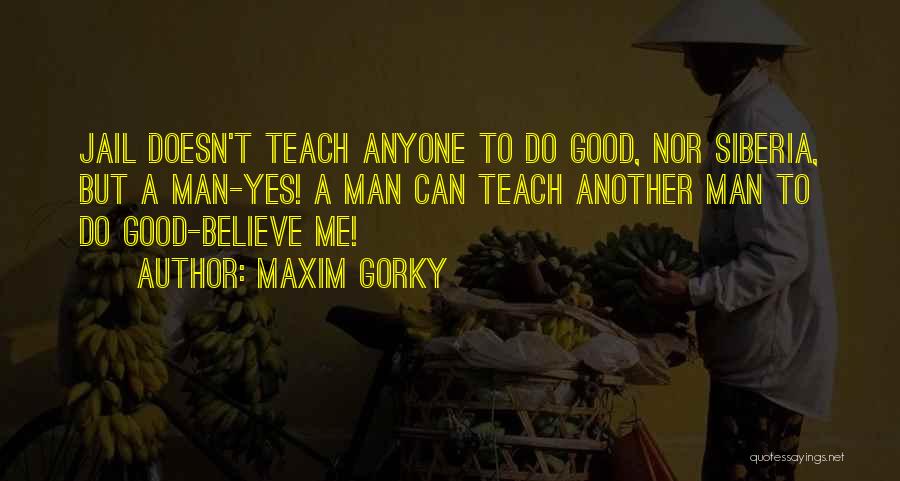 Maxim Gorky Quotes: Jail Doesn't Teach Anyone To Do Good, Nor Siberia, But A Man-yes! A Man Can Teach Another Man To Do