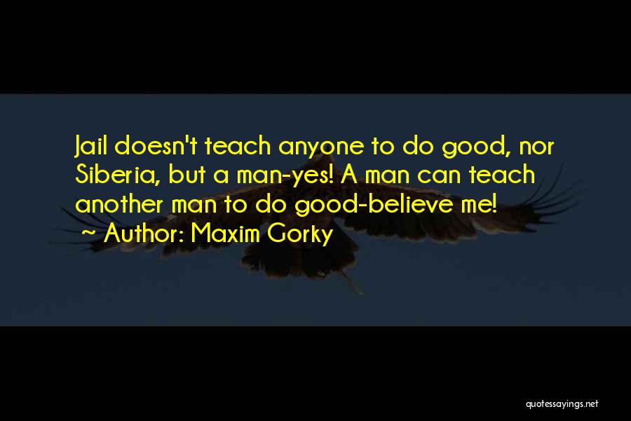 Maxim Gorky Quotes: Jail Doesn't Teach Anyone To Do Good, Nor Siberia, But A Man-yes! A Man Can Teach Another Man To Do