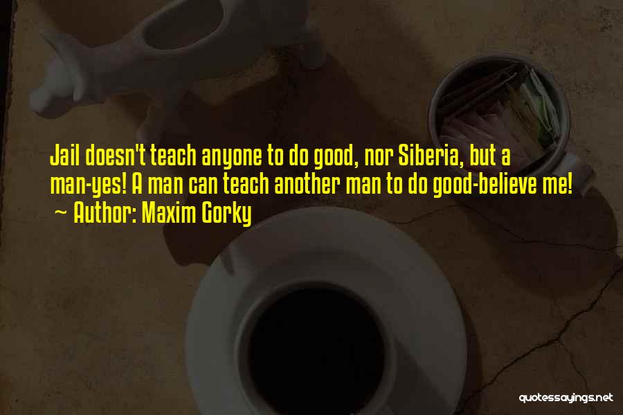 Maxim Gorky Quotes: Jail Doesn't Teach Anyone To Do Good, Nor Siberia, But A Man-yes! A Man Can Teach Another Man To Do