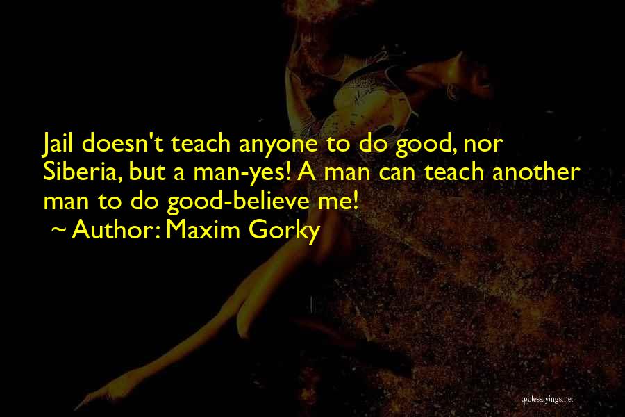 Maxim Gorky Quotes: Jail Doesn't Teach Anyone To Do Good, Nor Siberia, But A Man-yes! A Man Can Teach Another Man To Do