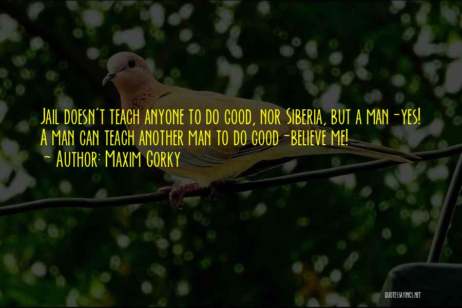 Maxim Gorky Quotes: Jail Doesn't Teach Anyone To Do Good, Nor Siberia, But A Man-yes! A Man Can Teach Another Man To Do