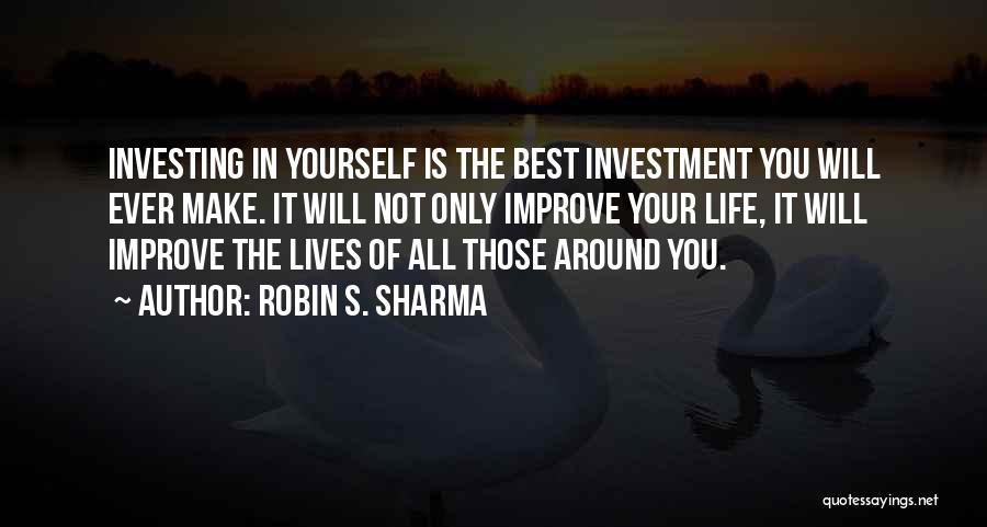 Robin S. Sharma Quotes: Investing In Yourself Is The Best Investment You Will Ever Make. It Will Not Only Improve Your Life, It Will