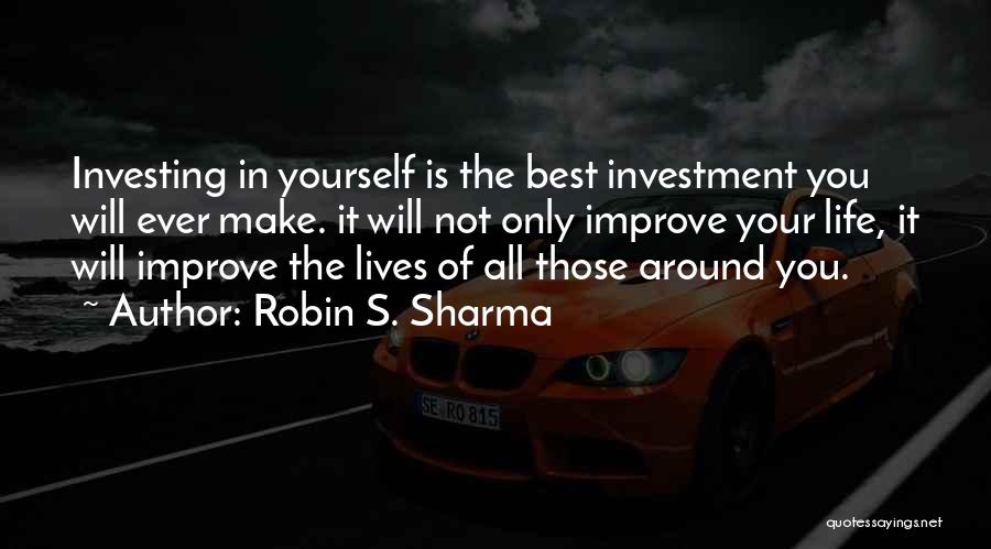 Robin S. Sharma Quotes: Investing In Yourself Is The Best Investment You Will Ever Make. It Will Not Only Improve Your Life, It Will