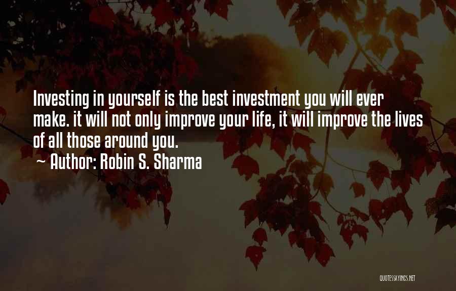 Robin S. Sharma Quotes: Investing In Yourself Is The Best Investment You Will Ever Make. It Will Not Only Improve Your Life, It Will