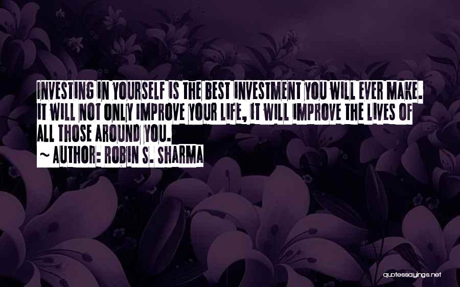 Robin S. Sharma Quotes: Investing In Yourself Is The Best Investment You Will Ever Make. It Will Not Only Improve Your Life, It Will