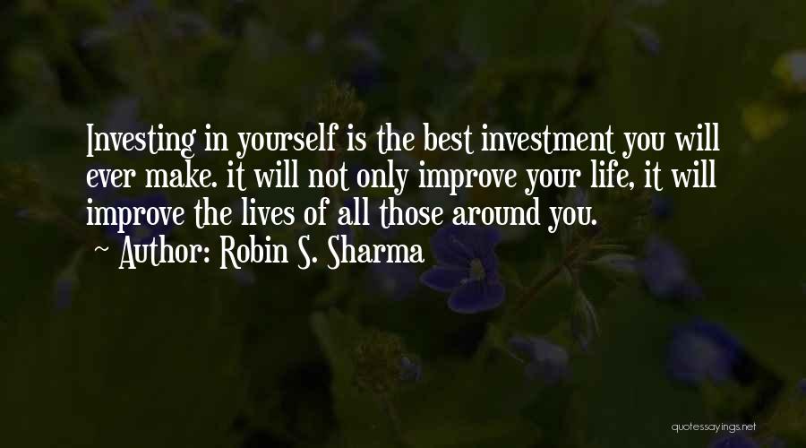 Robin S. Sharma Quotes: Investing In Yourself Is The Best Investment You Will Ever Make. It Will Not Only Improve Your Life, It Will