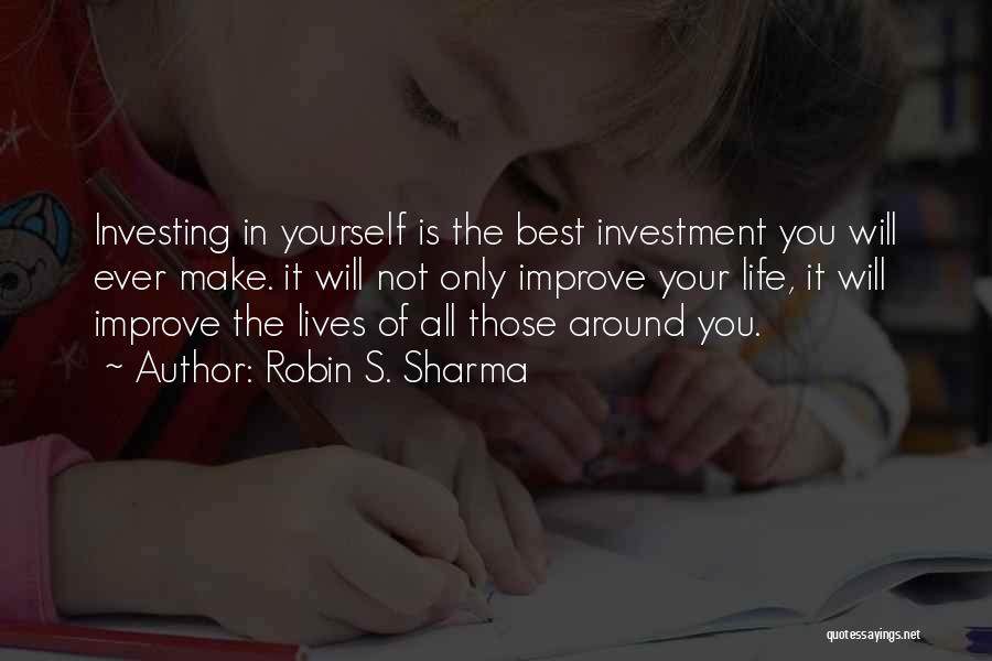 Robin S. Sharma Quotes: Investing In Yourself Is The Best Investment You Will Ever Make. It Will Not Only Improve Your Life, It Will