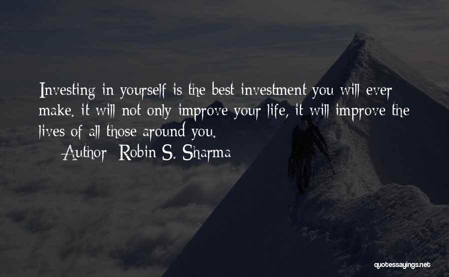 Robin S. Sharma Quotes: Investing In Yourself Is The Best Investment You Will Ever Make. It Will Not Only Improve Your Life, It Will