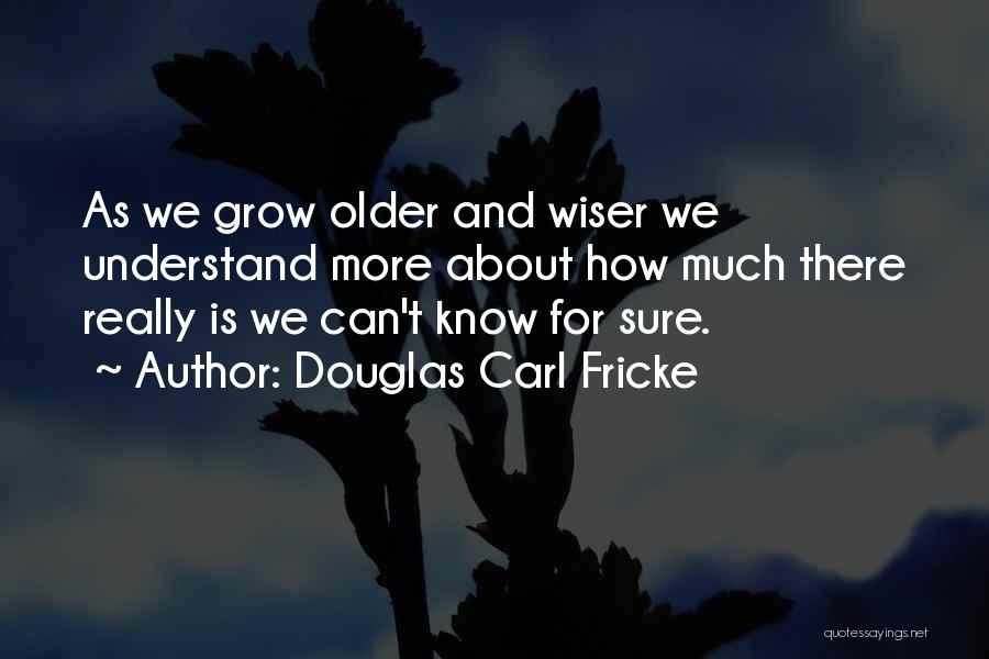 Douglas Carl Fricke Quotes: As We Grow Older And Wiser We Understand More About How Much There Really Is We Can't Know For Sure.