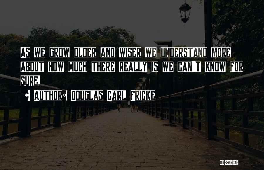 Douglas Carl Fricke Quotes: As We Grow Older And Wiser We Understand More About How Much There Really Is We Can't Know For Sure.