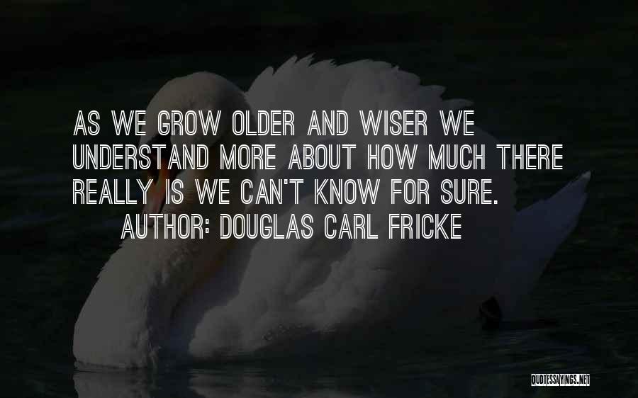 Douglas Carl Fricke Quotes: As We Grow Older And Wiser We Understand More About How Much There Really Is We Can't Know For Sure.