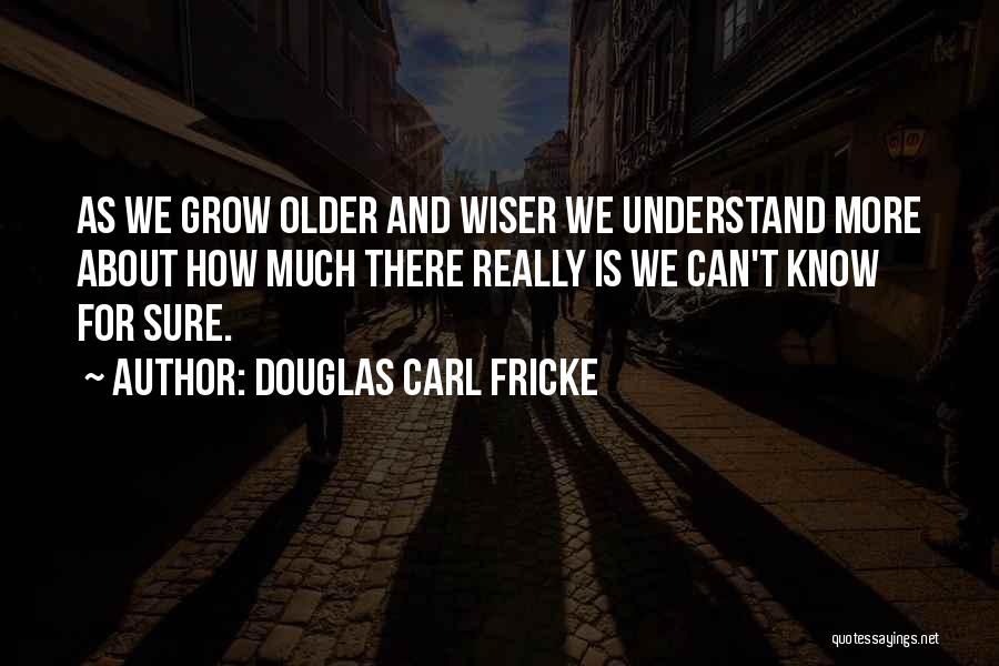 Douglas Carl Fricke Quotes: As We Grow Older And Wiser We Understand More About How Much There Really Is We Can't Know For Sure.