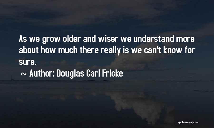 Douglas Carl Fricke Quotes: As We Grow Older And Wiser We Understand More About How Much There Really Is We Can't Know For Sure.
