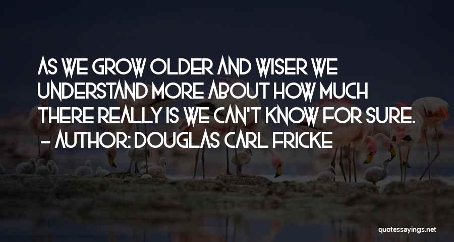 Douglas Carl Fricke Quotes: As We Grow Older And Wiser We Understand More About How Much There Really Is We Can't Know For Sure.