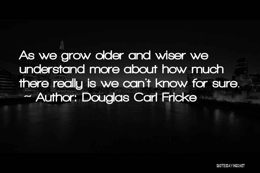Douglas Carl Fricke Quotes: As We Grow Older And Wiser We Understand More About How Much There Really Is We Can't Know For Sure.