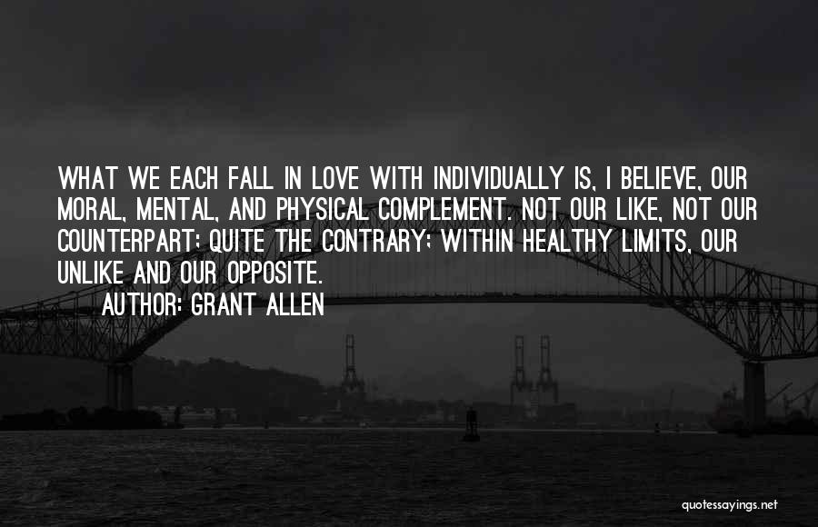 Grant Allen Quotes: What We Each Fall In Love With Individually Is, I Believe, Our Moral, Mental, And Physical Complement. Not Our Like,