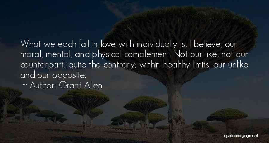 Grant Allen Quotes: What We Each Fall In Love With Individually Is, I Believe, Our Moral, Mental, And Physical Complement. Not Our Like,