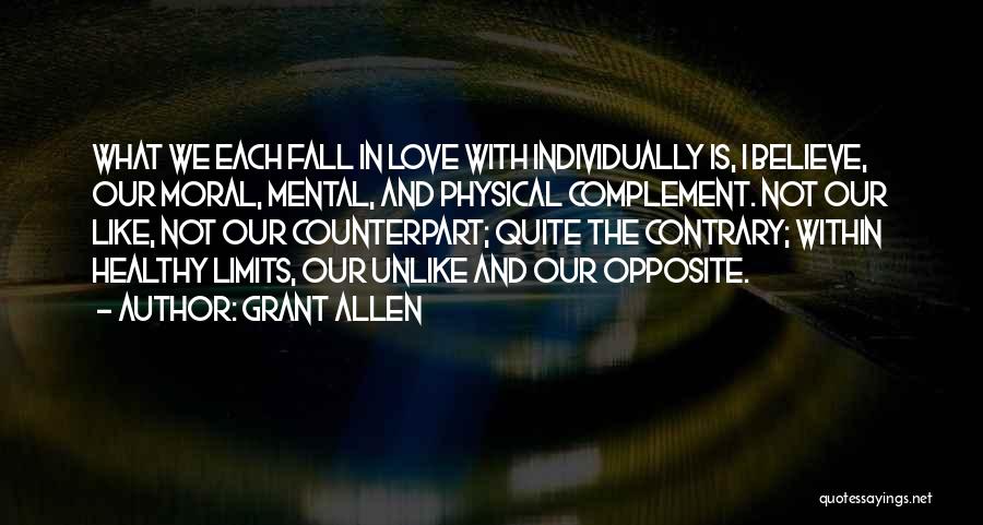 Grant Allen Quotes: What We Each Fall In Love With Individually Is, I Believe, Our Moral, Mental, And Physical Complement. Not Our Like,