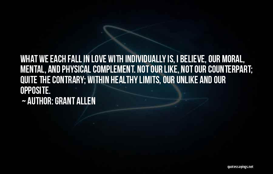 Grant Allen Quotes: What We Each Fall In Love With Individually Is, I Believe, Our Moral, Mental, And Physical Complement. Not Our Like,