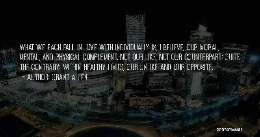 Grant Allen Quotes: What We Each Fall In Love With Individually Is, I Believe, Our Moral, Mental, And Physical Complement. Not Our Like,