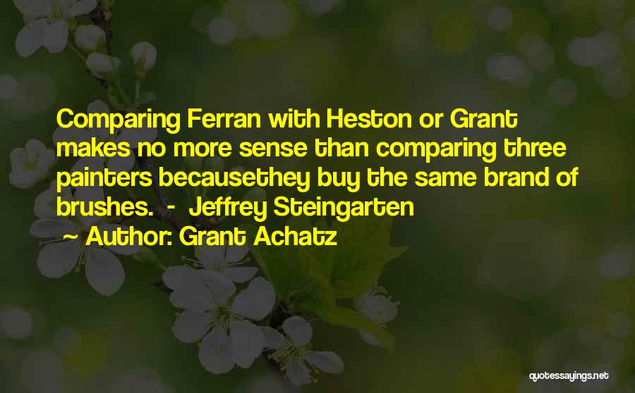 Grant Achatz Quotes: Comparing Ferran With Heston Or Grant Makes No More Sense Than Comparing Three Painters Becausethey Buy The Same Brand Of