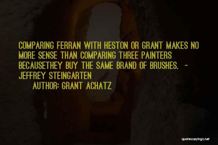 Grant Achatz Quotes: Comparing Ferran With Heston Or Grant Makes No More Sense Than Comparing Three Painters Becausethey Buy The Same Brand Of