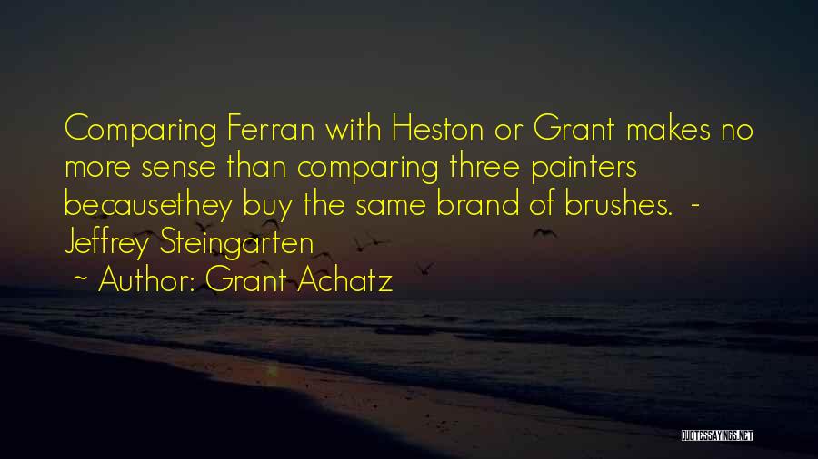 Grant Achatz Quotes: Comparing Ferran With Heston Or Grant Makes No More Sense Than Comparing Three Painters Becausethey Buy The Same Brand Of