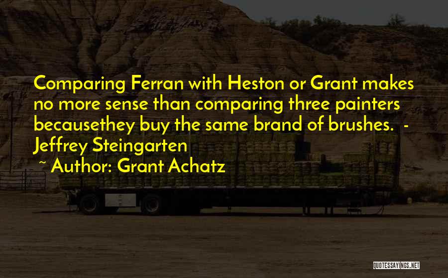 Grant Achatz Quotes: Comparing Ferran With Heston Or Grant Makes No More Sense Than Comparing Three Painters Becausethey Buy The Same Brand Of