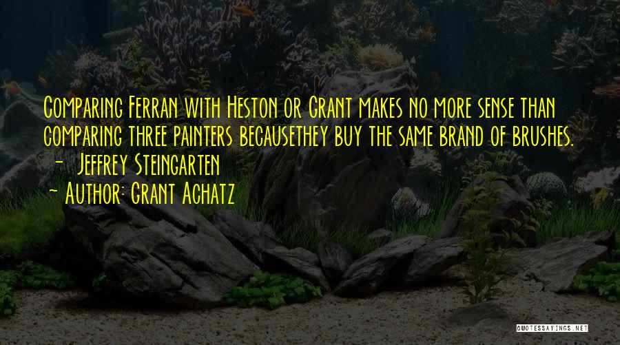 Grant Achatz Quotes: Comparing Ferran With Heston Or Grant Makes No More Sense Than Comparing Three Painters Becausethey Buy The Same Brand Of