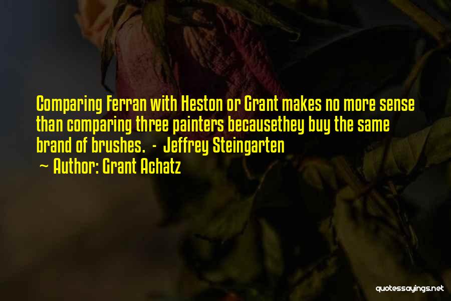 Grant Achatz Quotes: Comparing Ferran With Heston Or Grant Makes No More Sense Than Comparing Three Painters Becausethey Buy The Same Brand Of