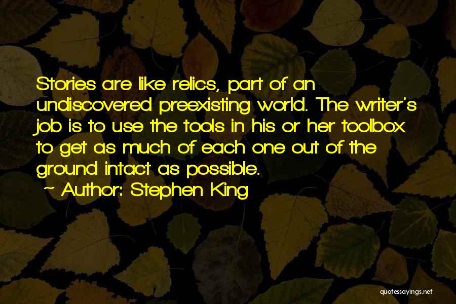 Stephen King Quotes: Stories Are Like Relics, Part Of An Undiscovered Preexisting World. The Writer's Job Is To Use The Tools In His