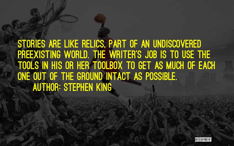 Stephen King Quotes: Stories Are Like Relics, Part Of An Undiscovered Preexisting World. The Writer's Job Is To Use The Tools In His