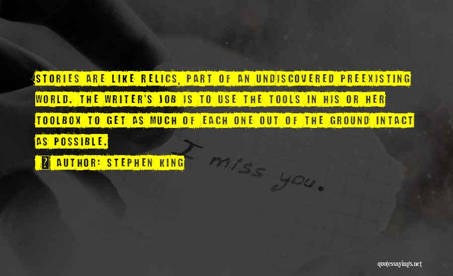 Stephen King Quotes: Stories Are Like Relics, Part Of An Undiscovered Preexisting World. The Writer's Job Is To Use The Tools In His