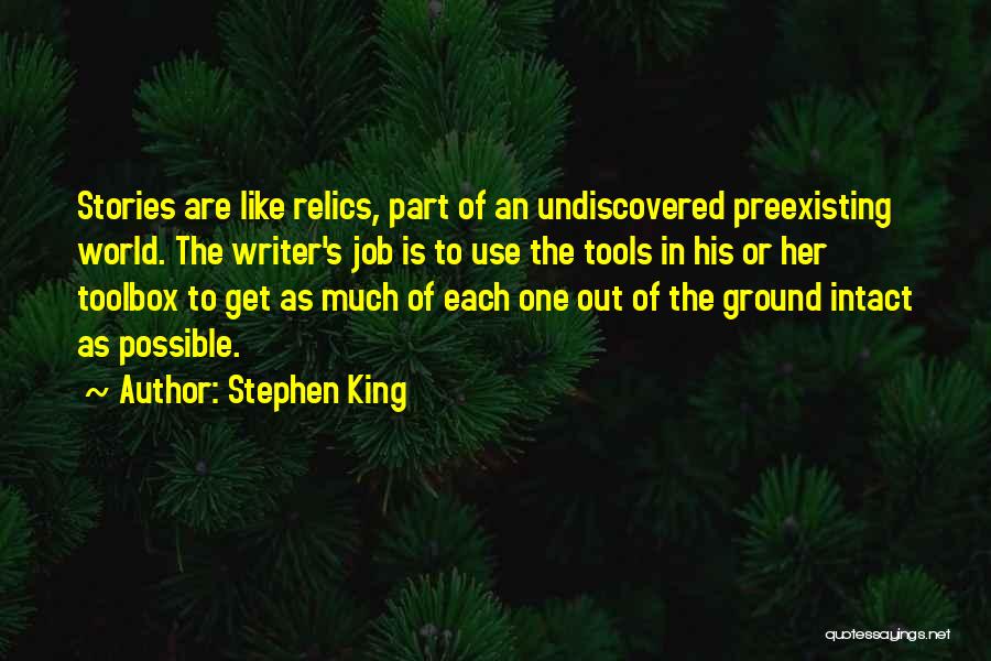 Stephen King Quotes: Stories Are Like Relics, Part Of An Undiscovered Preexisting World. The Writer's Job Is To Use The Tools In His