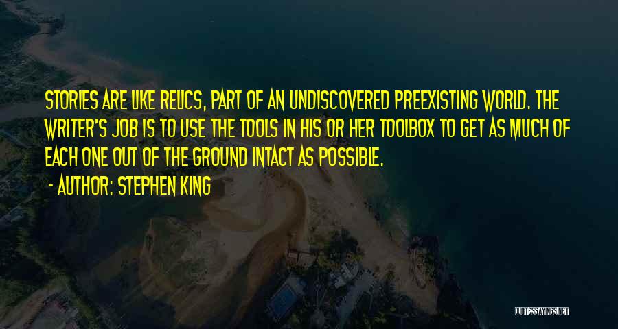 Stephen King Quotes: Stories Are Like Relics, Part Of An Undiscovered Preexisting World. The Writer's Job Is To Use The Tools In His