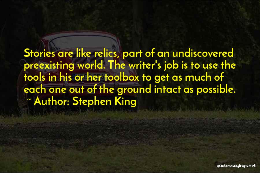 Stephen King Quotes: Stories Are Like Relics, Part Of An Undiscovered Preexisting World. The Writer's Job Is To Use The Tools In His