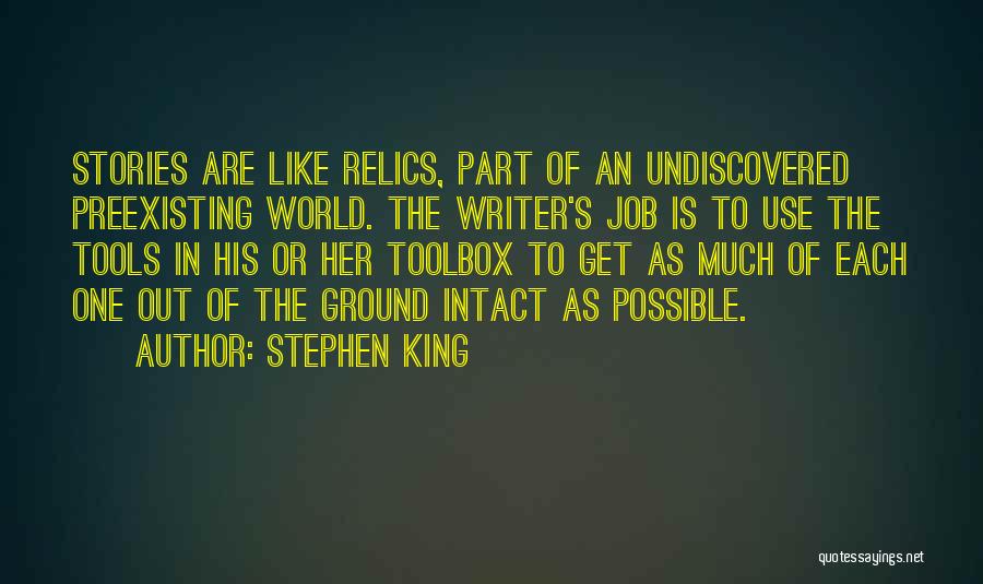 Stephen King Quotes: Stories Are Like Relics, Part Of An Undiscovered Preexisting World. The Writer's Job Is To Use The Tools In His