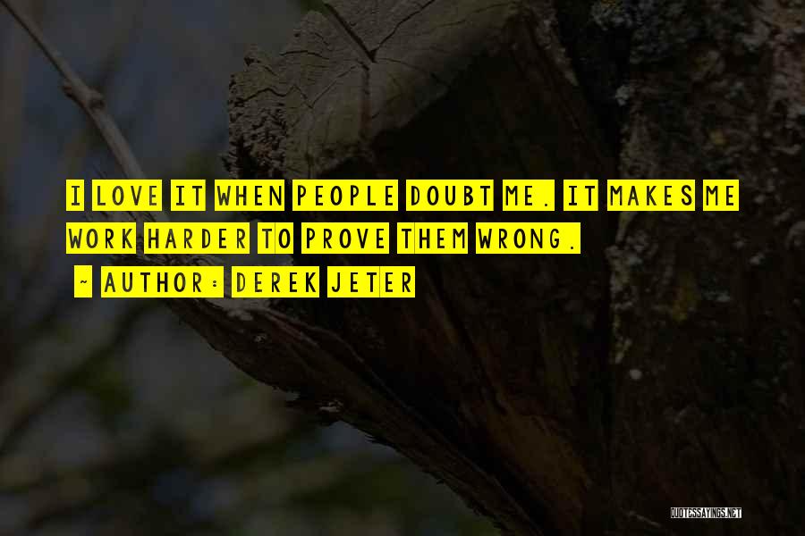 Derek Jeter Quotes: I Love It When People Doubt Me. It Makes Me Work Harder To Prove Them Wrong.