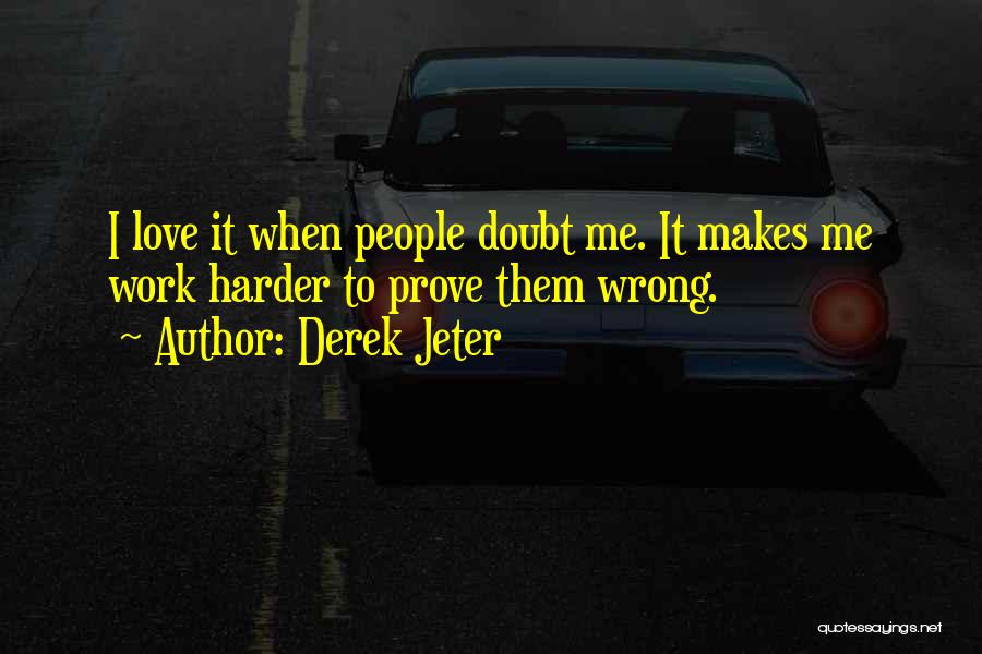 Derek Jeter Quotes: I Love It When People Doubt Me. It Makes Me Work Harder To Prove Them Wrong.