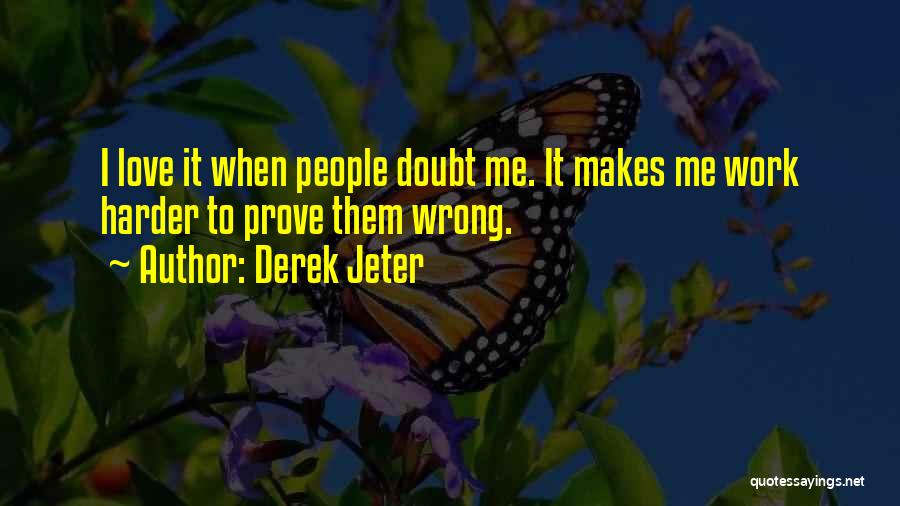 Derek Jeter Quotes: I Love It When People Doubt Me. It Makes Me Work Harder To Prove Them Wrong.